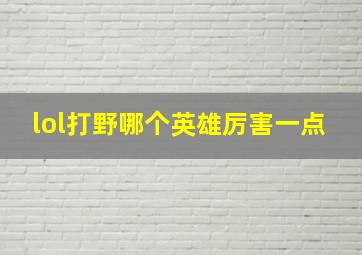 lol打野哪个英雄厉害一点