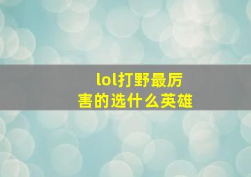 lol打野最厉害的选什么英雄