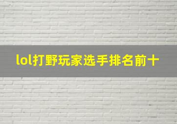 lol打野玩家选手排名前十