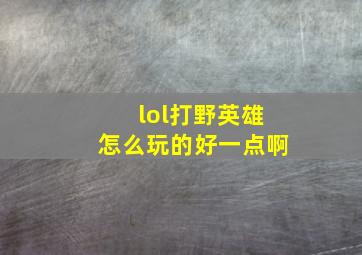 lol打野英雄怎么玩的好一点啊