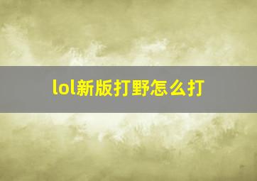 lol新版打野怎么打