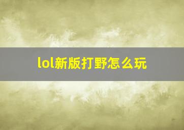 lol新版打野怎么玩