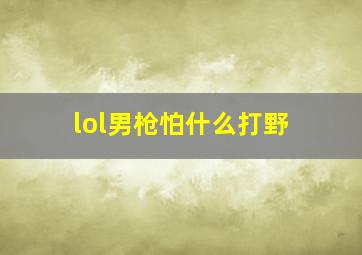 lol男枪怕什么打野