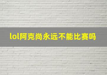 lol阿克尚永远不能比赛吗