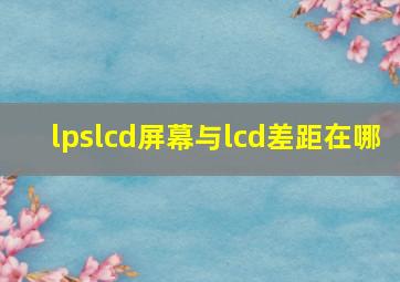 lpslcd屏幕与lcd差距在哪