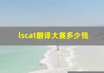 lscat翻译大赛多少钱