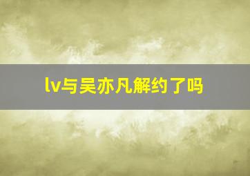 lv与吴亦凡解约了吗