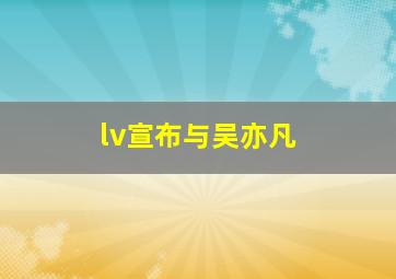 lv宣布与吴亦凡