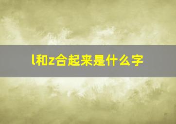 l和z合起来是什么字