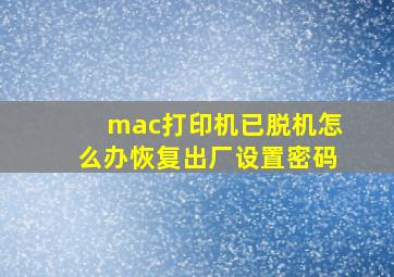 mac打印机已脱机怎么办恢复出厂设置密码