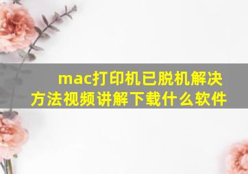 mac打印机已脱机解决方法视频讲解下载什么软件