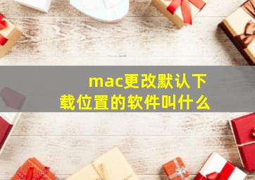 mac更改默认下载位置的软件叫什么