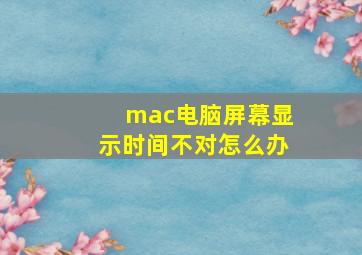 mac电脑屏幕显示时间不对怎么办