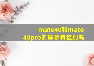 mate40和mate40pro的屏幕有区别吗