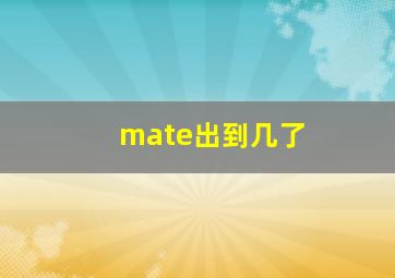 mate出到几了