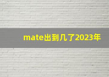 mate出到几了2023年