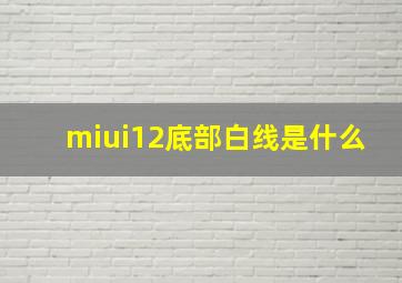 miui12底部白线是什么