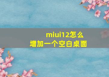 miui12怎么增加一个空白桌面