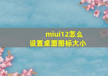 miui12怎么设置桌面图标大小