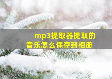 mp3提取器提取的音乐怎么保存到相册