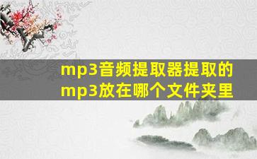 mp3音频提取器提取的mp3放在哪个文件夹里