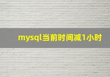 mysql当前时间减1小时