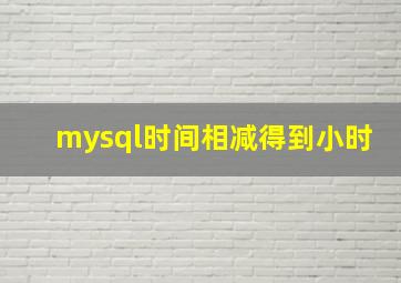 mysql时间相减得到小时