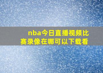 nba今日直播视频比赛录像在哪可以下载看