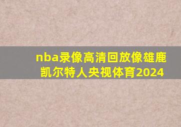 nba录像高清回放像雄鹿凯尔特人央视体育2024