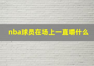 nba球员在场上一直嚼什么