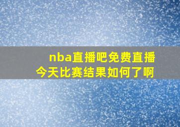 nba直播吧免费直播今天比赛结果如何了啊