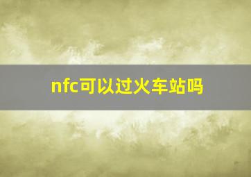 nfc可以过火车站吗