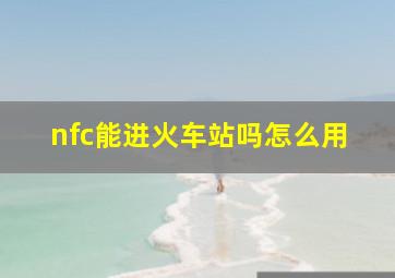 nfc能进火车站吗怎么用