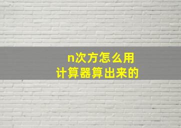 n次方怎么用计算器算出来的