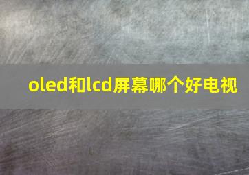 oled和lcd屏幕哪个好电视