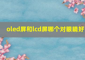 oled屏和lcd屏哪个对眼睛好