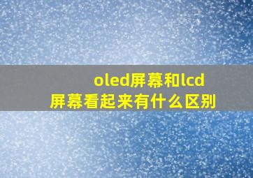 oled屏幕和lcd屏幕看起来有什么区别