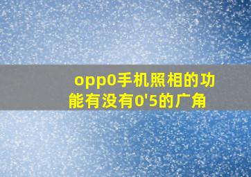 opp0手机照相的功能有没有0'5的广角