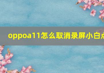 oppoa11怎么取消录屏小白点