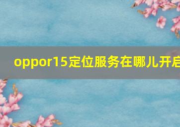 oppor15定位服务在哪儿开启