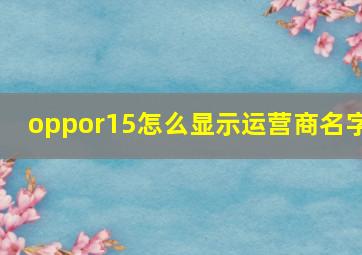 oppor15怎么显示运营商名字