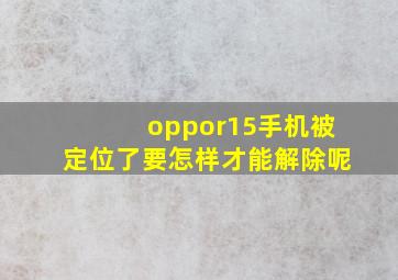 oppor15手机被定位了要怎样才能解除呢