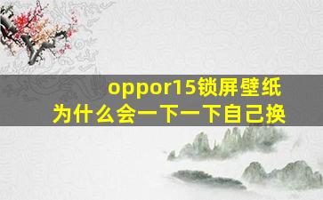 oppor15锁屏壁纸为什么会一下一下自己换