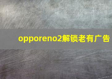 opporeno2解锁老有广告