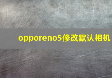 opporeno5修改默认相机