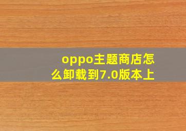 oppo主题商店怎么卸载到7.0版本上