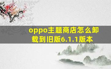 oppo主题商店怎么卸载到旧版6.1.1版本