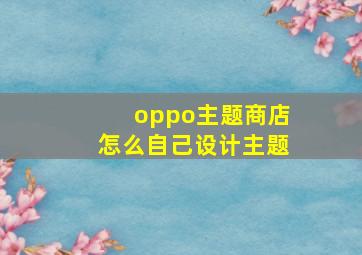 oppo主题商店怎么自己设计主题