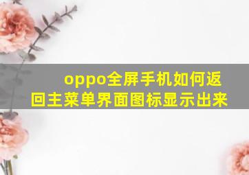 oppo全屏手机如何返回主菜单界面图标显示出来