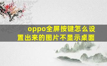 oppo全屏按键怎么设置出来的图片不显示桌面